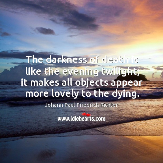 The darkness of death is like the evening twilight; it makes all objects appear more lovely to the dying. Image