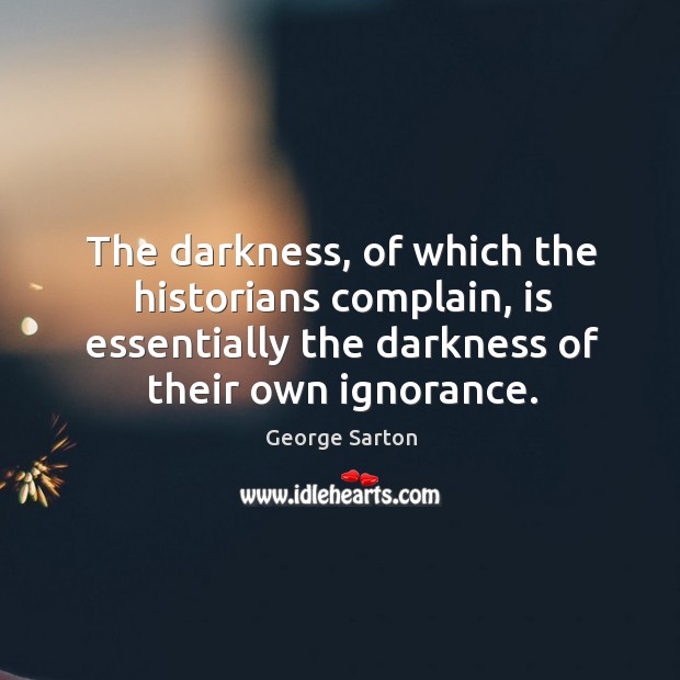 The darkness, of which the historians complain, is essentially the darkness of George Sarton Picture Quote