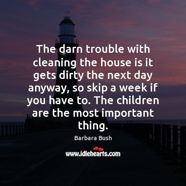 The darn trouble with cleaning the house is it gets dirty the Barbara Bush Picture Quote