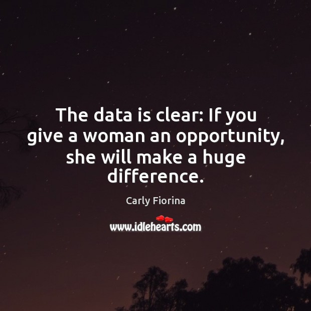 The data is clear: If you give a woman an opportunity, she will make a huge difference. Carly Fiorina Picture Quote