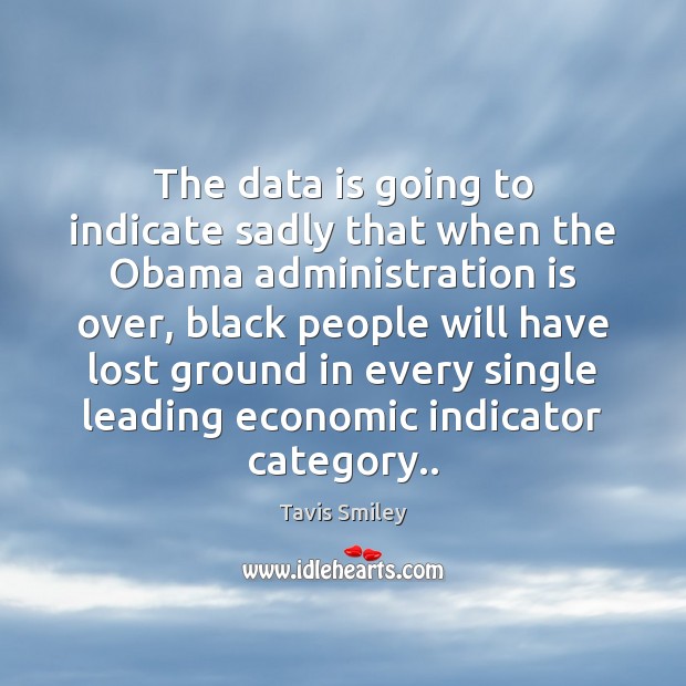 The data is going to indicate sadly that when the Obama administration Tavis Smiley Picture Quote