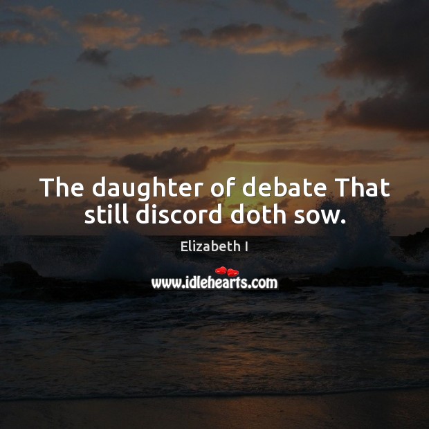 The daughter of debate That still discord doth sow. Elizabeth I Picture Quote