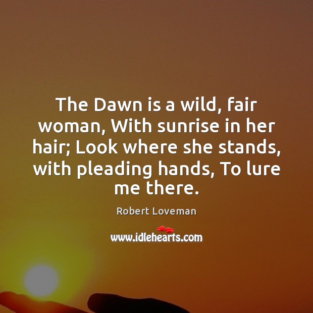 The Dawn is a wild, fair woman, With sunrise in her hair; Robert Loveman Picture Quote