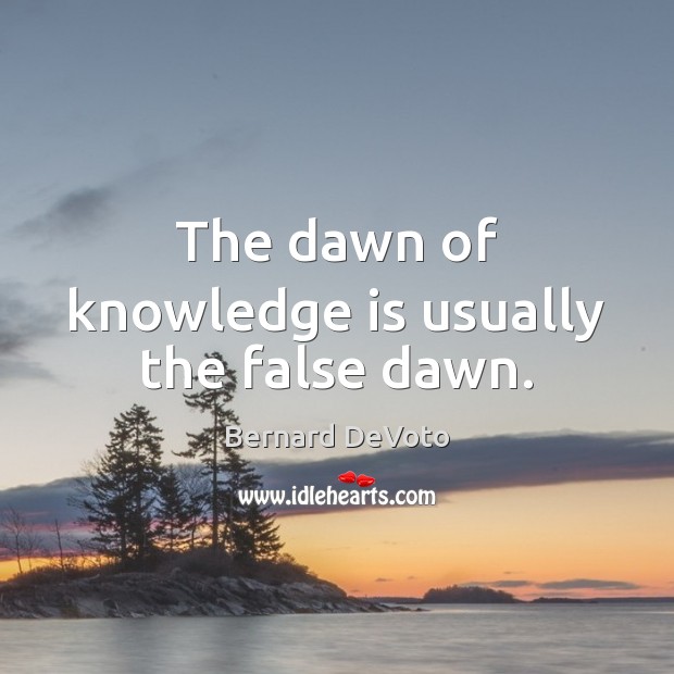 The dawn of knowledge is usually the false dawn. Bernard DeVoto Picture Quote
