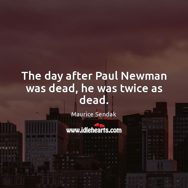 The day after Paul Newman was dead, he was twice as dead. Maurice Sendak Picture Quote