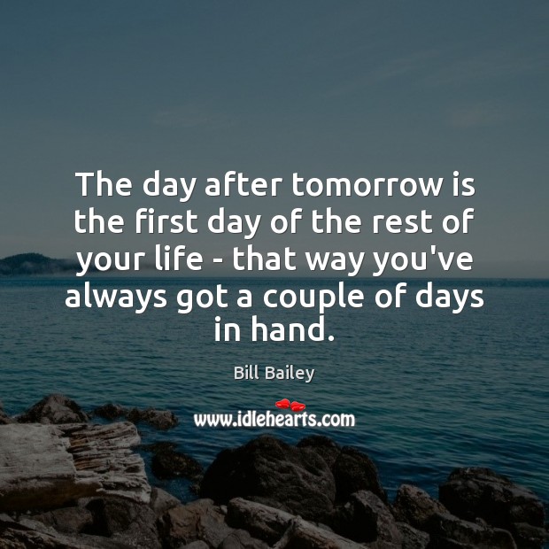 The day after tomorrow is the first day of the rest of Bill Bailey Picture Quote