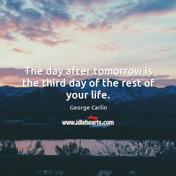The day after tomorrow is the third day of the rest of your life. George Carlin Picture Quote