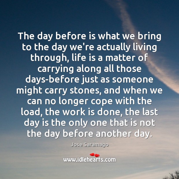 The day before is what we bring to the day we’re actually Jose Saramago Picture Quote