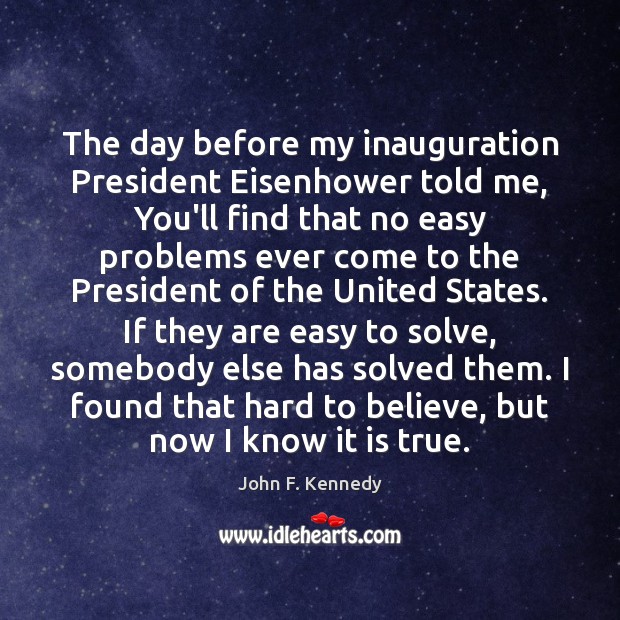 The day before my inauguration President Eisenhower told me, You’ll find that John F. Kennedy Picture Quote