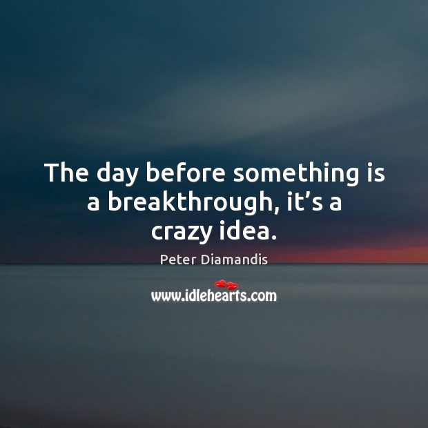 The day before something is a breakthrough, it’s a crazy idea. Peter Diamandis Picture Quote