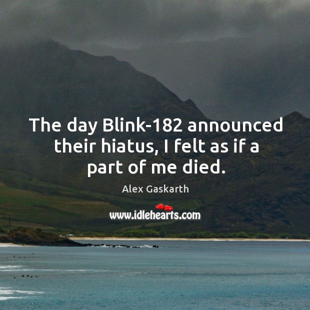 The day Blink-182 announced their hiatus, I felt as if a part of me died. Alex Gaskarth Picture Quote
