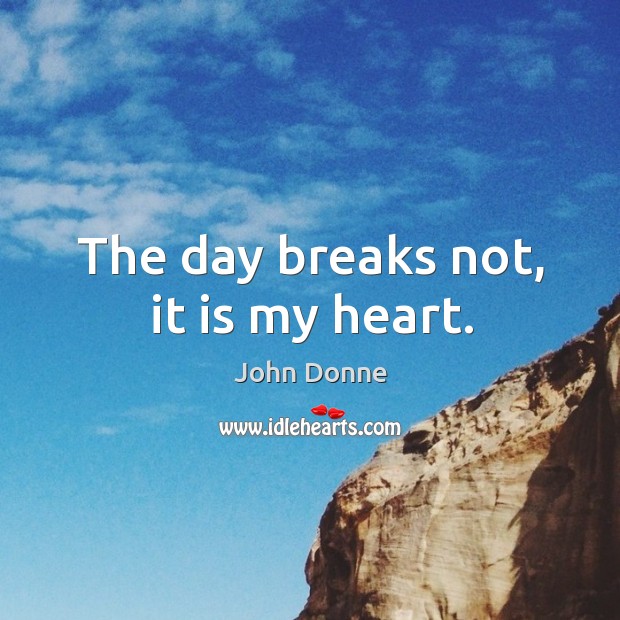 The day breaks not, it is my heart. John Donne Picture Quote