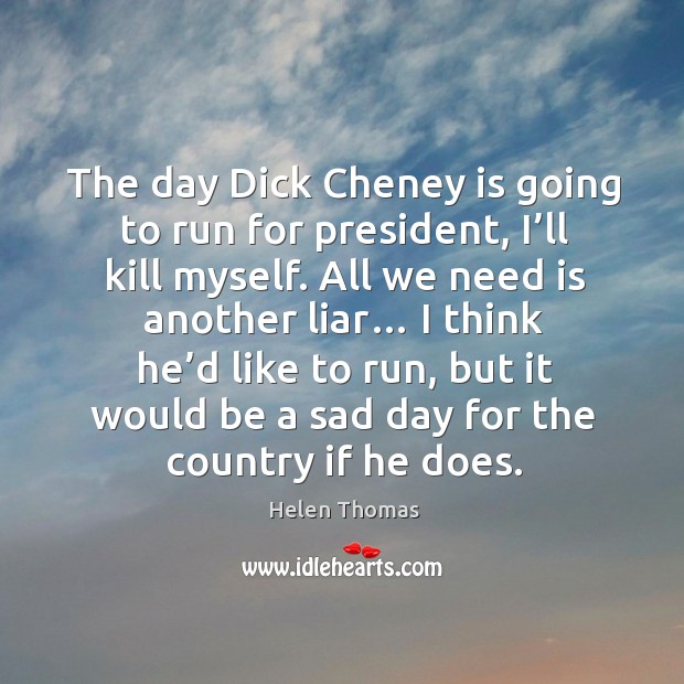 The day dick cheney is going to run for president, I’ll kill myself. Image