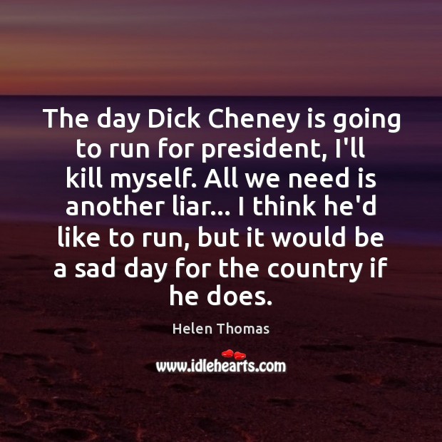 The day Dick Cheney is going to run for president, I’ll kill Helen Thomas Picture Quote
