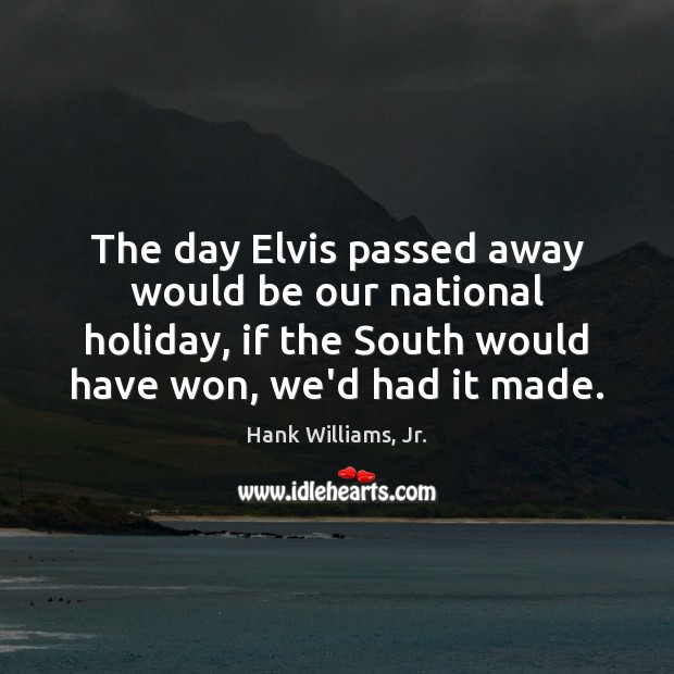 The day Elvis passed away would be our national holiday, if the Hank Williams, Jr. Picture Quote