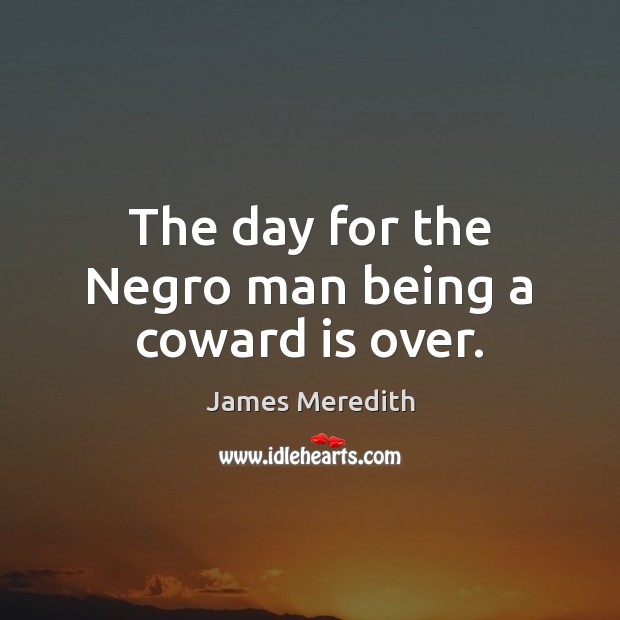 The day for the Negro man being a coward is over. James Meredith Picture Quote