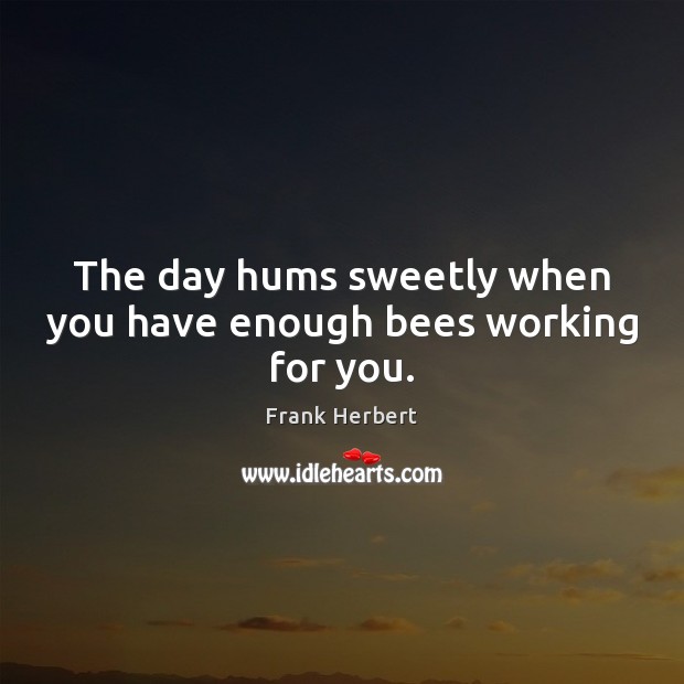 The day hums sweetly when you have enough bees working for you. Frank Herbert Picture Quote