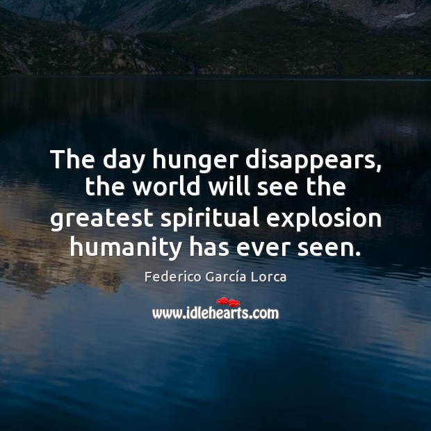 The day hunger disappears, the world will see the greatest spiritual explosion Federico García Lorca Picture Quote