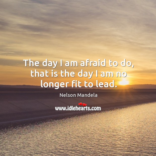 The day I am afraid to do, that is the day I am no longer fit to lead. Nelson Mandela Picture Quote