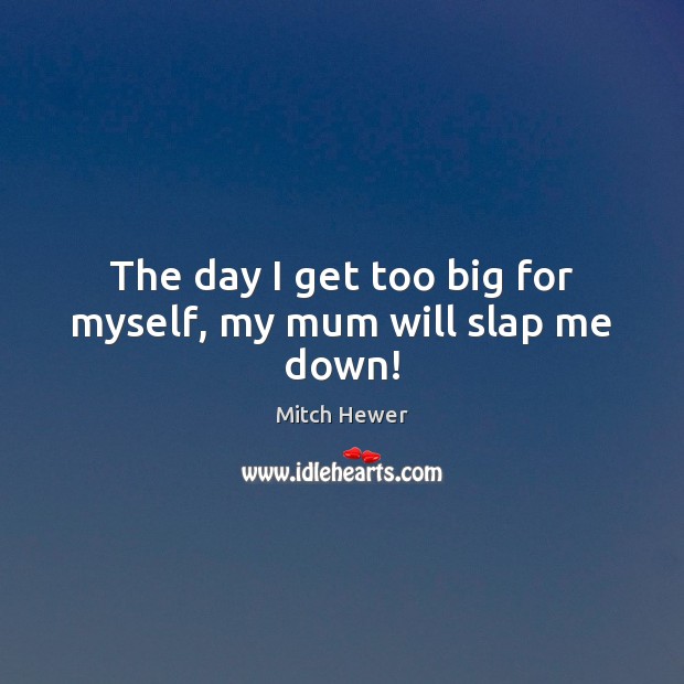 The day I get too big for myself, my mum will slap me down! Mitch Hewer Picture Quote