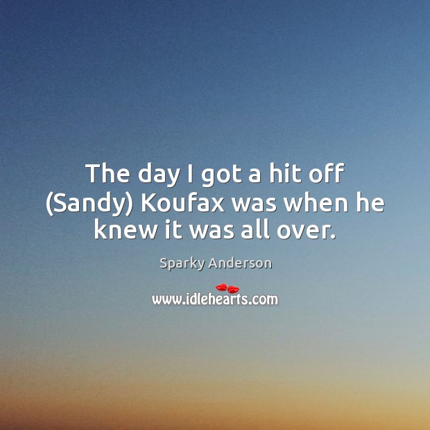 The day I got a hit off (Sandy) Koufax was when he knew it was all over. Sparky Anderson Picture Quote