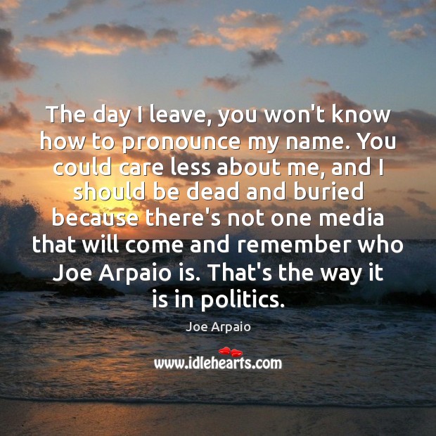 The day I leave, you won’t know how to pronounce my name. Joe Arpaio Picture Quote