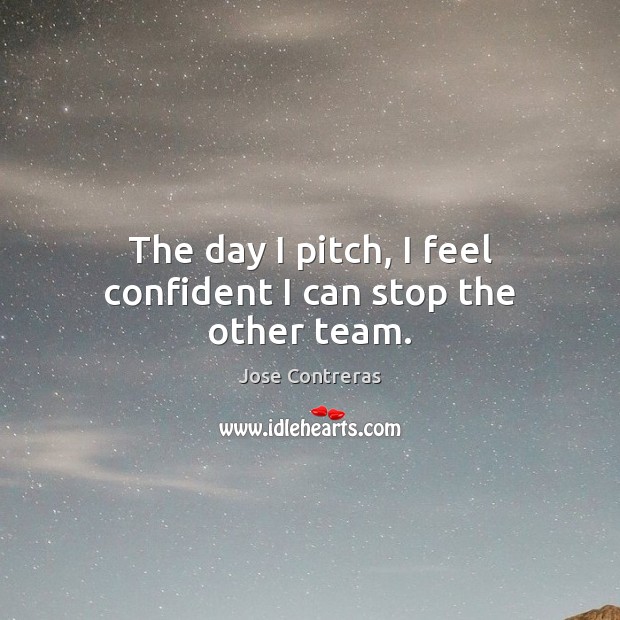 The day I pitch, I feel confident I can stop the other team. Jose Contreras Picture Quote