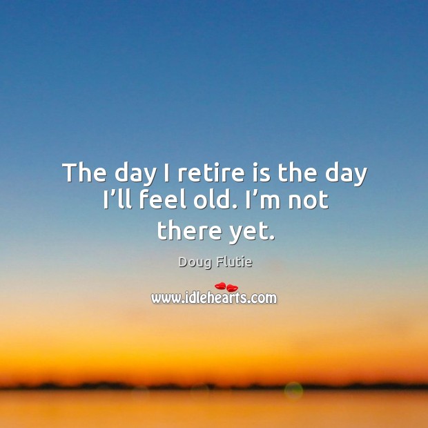 The day I retire is the day I’ll feel old. I’m not there yet. Doug Flutie Picture Quote