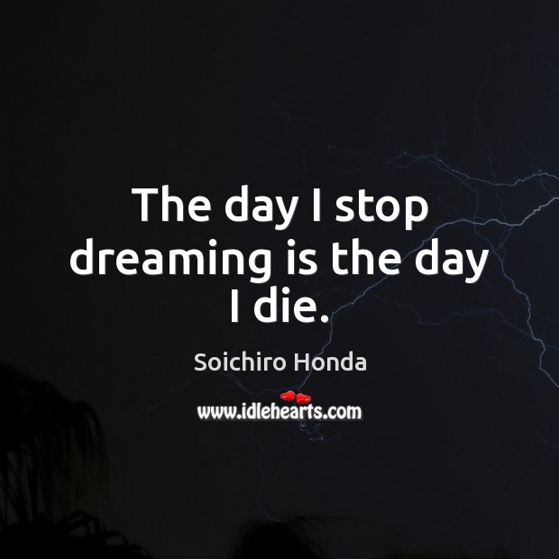 The day I stop dreaming is the day I die. Soichiro Honda Picture Quote