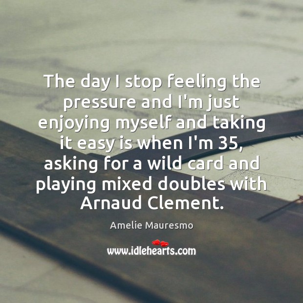 The day I stop feeling the pressure and I’m just enjoying myself Amelie Mauresmo Picture Quote