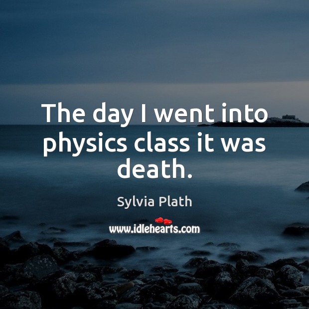 The day I went into physics class it was death. Sylvia Plath Picture Quote