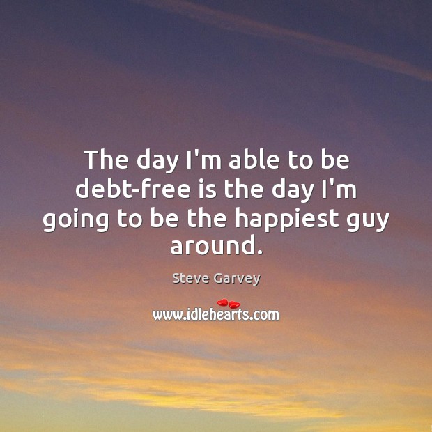 The day I’m able to be debt-free is the day I’m going to be the happiest guy around. Steve Garvey Picture Quote