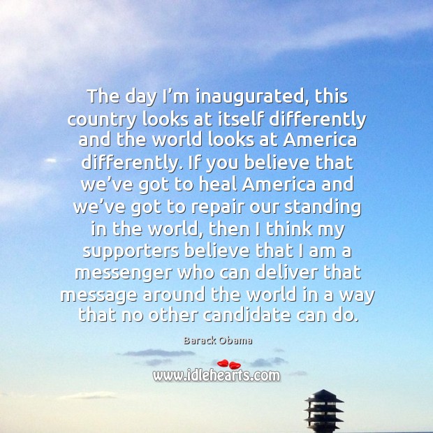 The day I’m inaugurated, this country looks at itself differently and the world looks Barack Obama Picture Quote