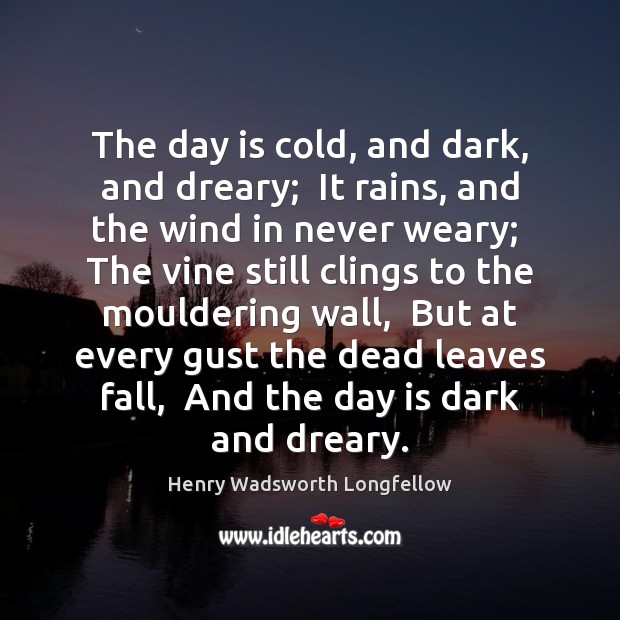 The day is cold, and dark, and dreary;  It rains, and the Henry Wadsworth Longfellow Picture Quote