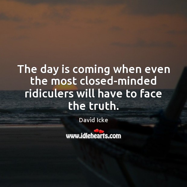 The day is coming when even the most closed-minded ridiculers will have to face the truth. David Icke Picture Quote