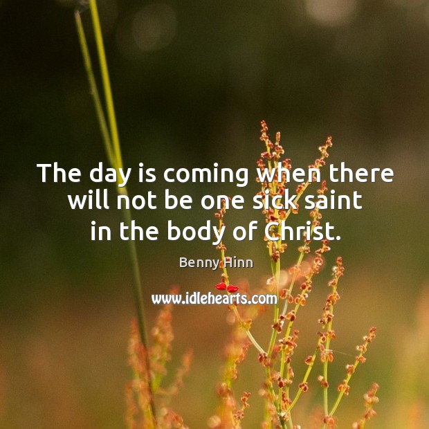 The day is coming when there will not be one sick saint in the body of christ. Benny Hinn Picture Quote