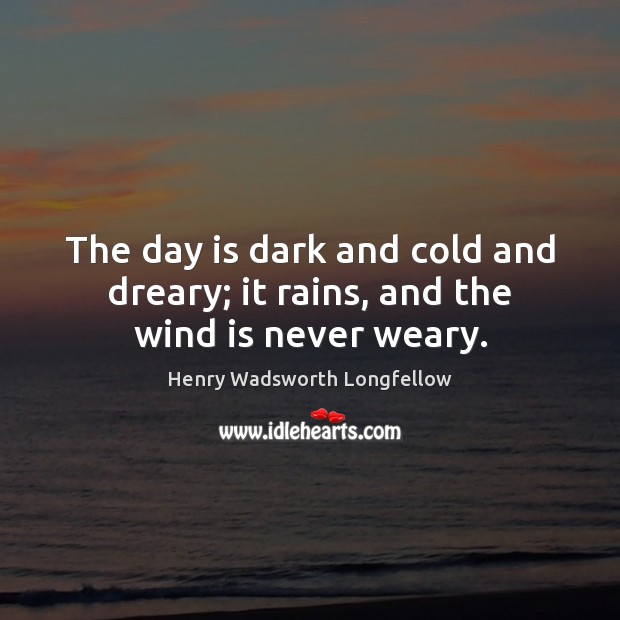 The day is dark and cold and dreary; it rains, and the wind is never weary. Henry Wadsworth Longfellow Picture Quote