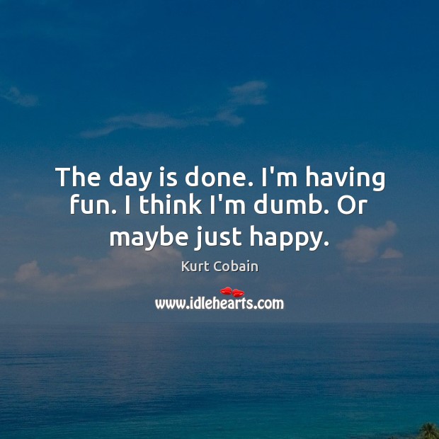 The day is done. I’m having fun. I think I’m dumb. Or maybe just happy. Kurt Cobain Picture Quote
