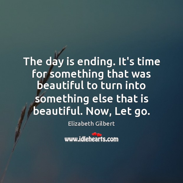 The day is ending. It’s time for something that was beautiful to Elizabeth Gilbert Picture Quote