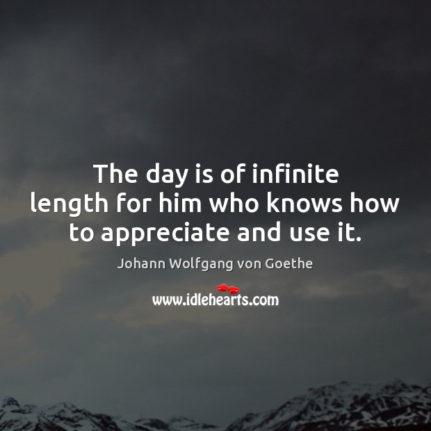 The day is of infinite length for him who knows how to appreciate and use it. Johann Wolfgang von Goethe Picture Quote