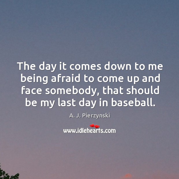 The day it comes down to me being afraid to come up and face somebody A. J. Pierzynski Picture Quote