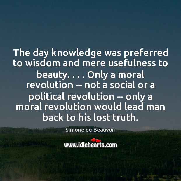 The day knowledge was preferred to wisdom and mere usefulness to beauty. . . . Simone de Beauvoir Picture Quote