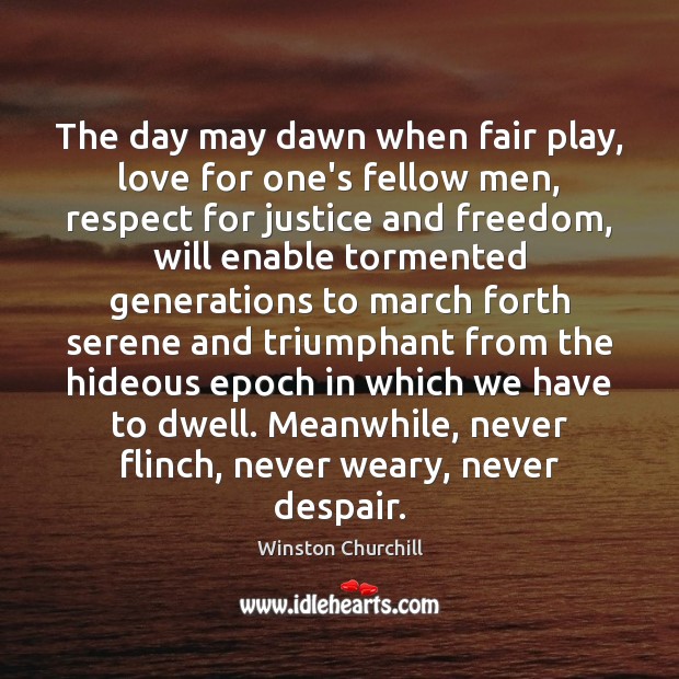 The day may dawn when fair play, love for one’s fellow men, Winston Churchill Picture Quote