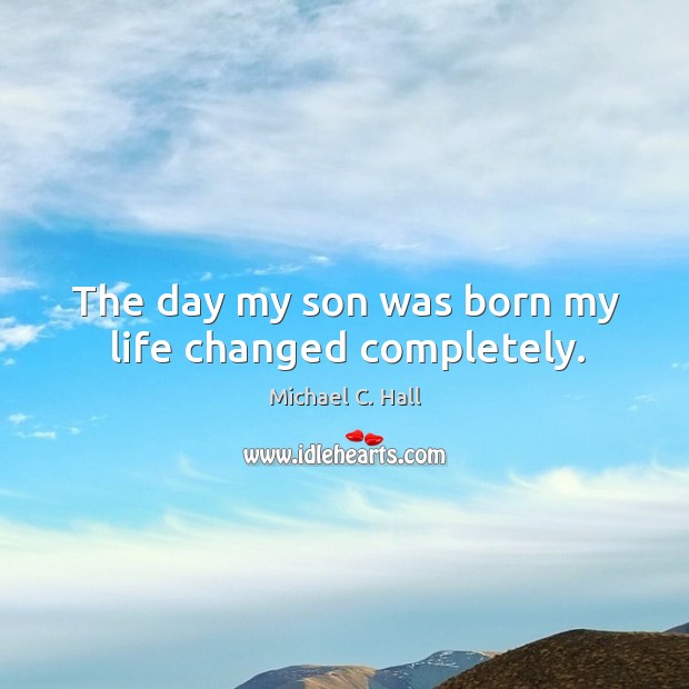 The day my son was born my life changed completely. Michael C. Hall Picture Quote