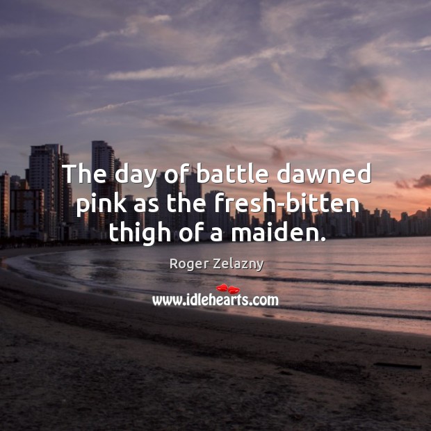 The day of battle dawned pink as the fresh-bitten thigh of a maiden. Roger Zelazny Picture Quote