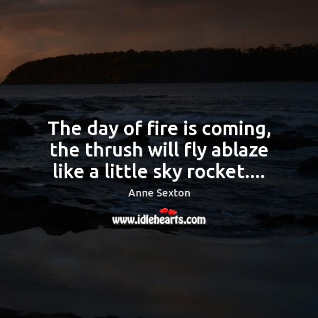 The day of fire is coming, the thrush will fly ablaze like a little sky rocket…. Anne Sexton Picture Quote