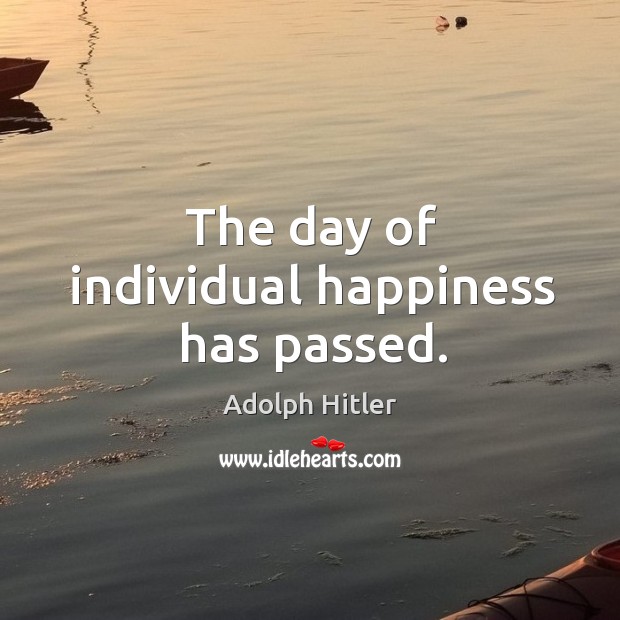 The day of individual happiness has passed. Adolph Hitler Picture Quote