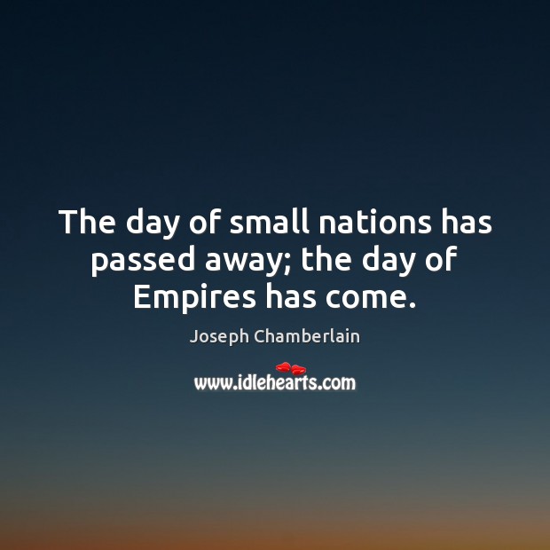 The day of small nations has passed away; the day of Empires has come. Joseph Chamberlain Picture Quote