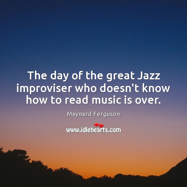 The day of the great Jazz improviser who doesn’t know how to read music is over. Maynard Ferguson Picture Quote