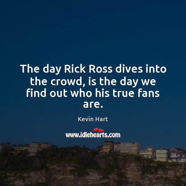 The day Rick Ross dives into the crowd, is the day we find out who his true fans are. Kevin Hart Picture Quote
